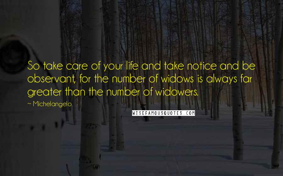 Michelangelo Quotes: So take care of your life and take notice and be observant, for the number of widows is always far greater than the number of widowers.