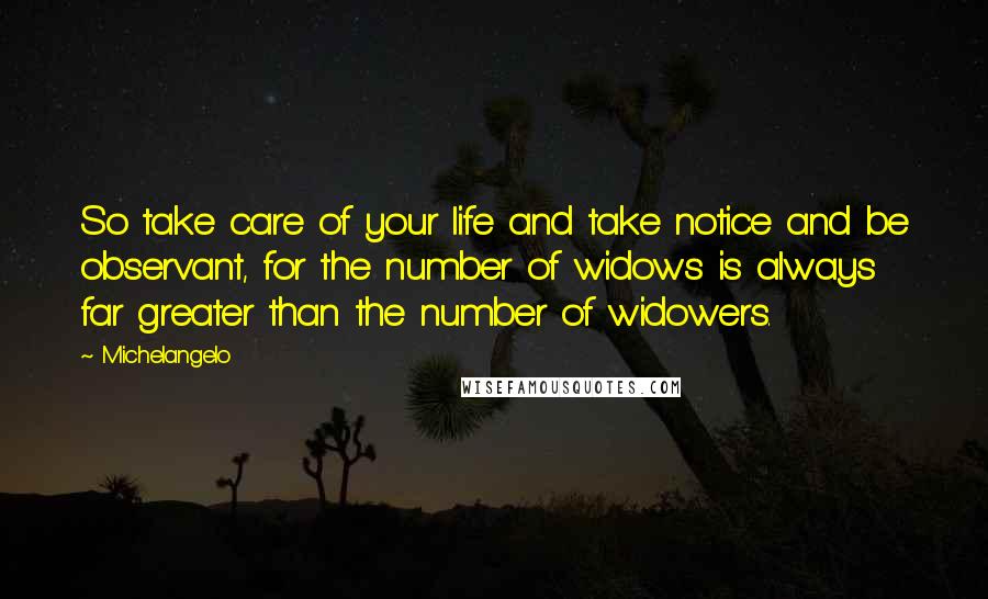 Michelangelo Quotes: So take care of your life and take notice and be observant, for the number of widows is always far greater than the number of widowers.