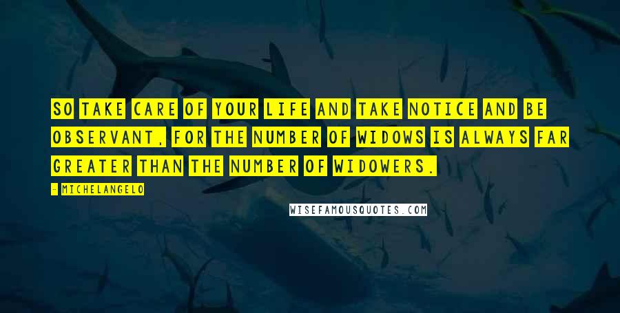 Michelangelo Quotes: So take care of your life and take notice and be observant, for the number of widows is always far greater than the number of widowers.