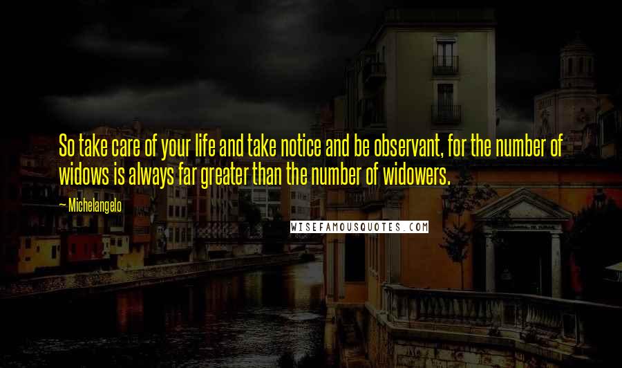 Michelangelo Quotes: So take care of your life and take notice and be observant, for the number of widows is always far greater than the number of widowers.