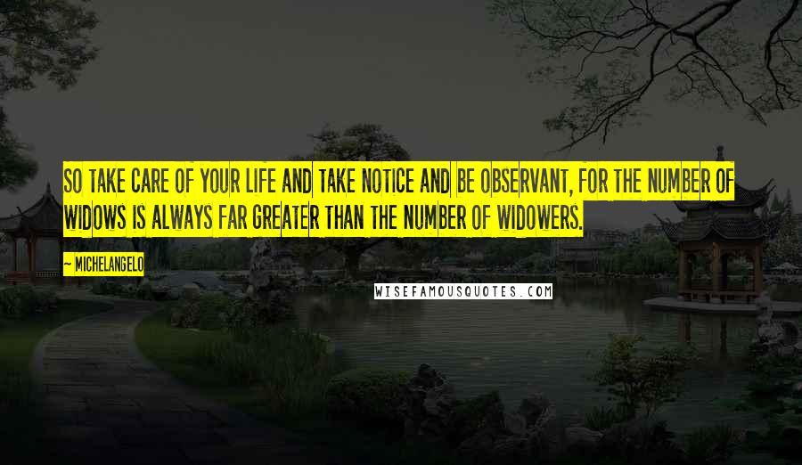 Michelangelo Quotes: So take care of your life and take notice and be observant, for the number of widows is always far greater than the number of widowers.