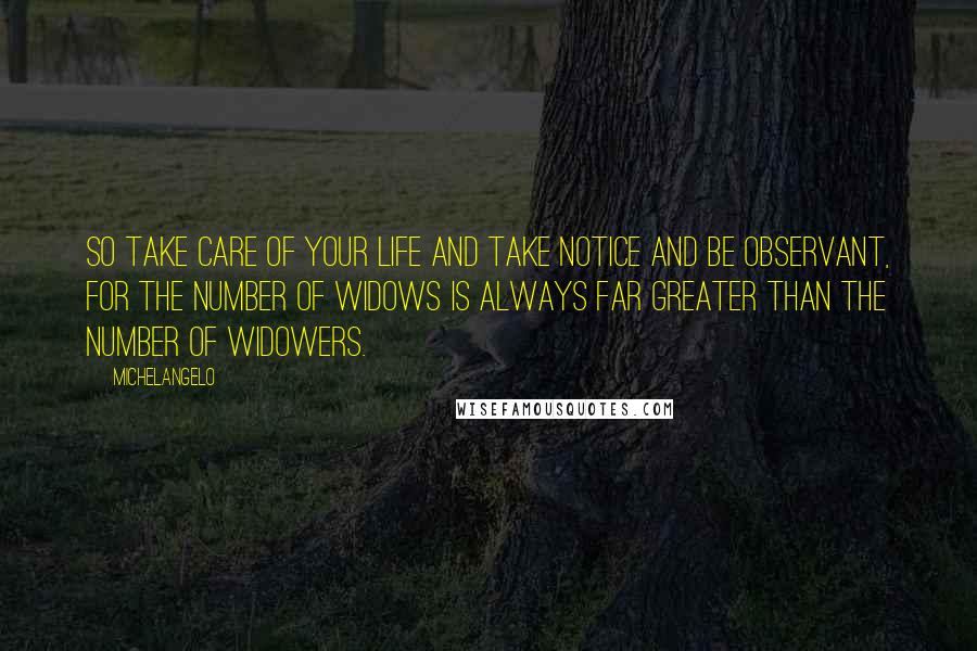 Michelangelo Quotes: So take care of your life and take notice and be observant, for the number of widows is always far greater than the number of widowers.