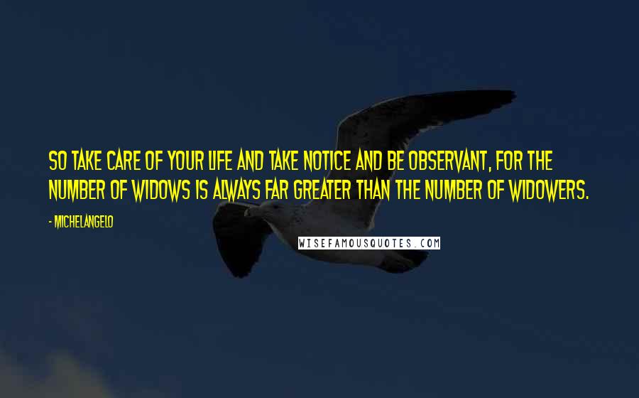 Michelangelo Quotes: So take care of your life and take notice and be observant, for the number of widows is always far greater than the number of widowers.