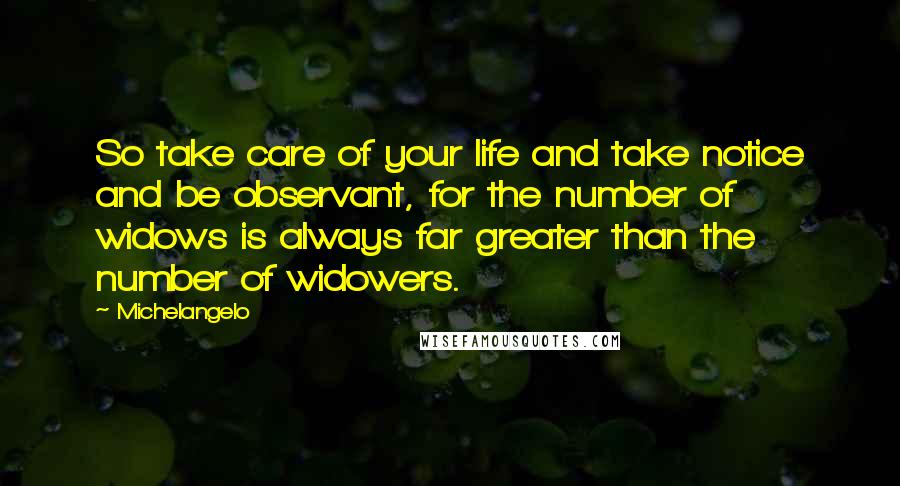 Michelangelo Quotes: So take care of your life and take notice and be observant, for the number of widows is always far greater than the number of widowers.