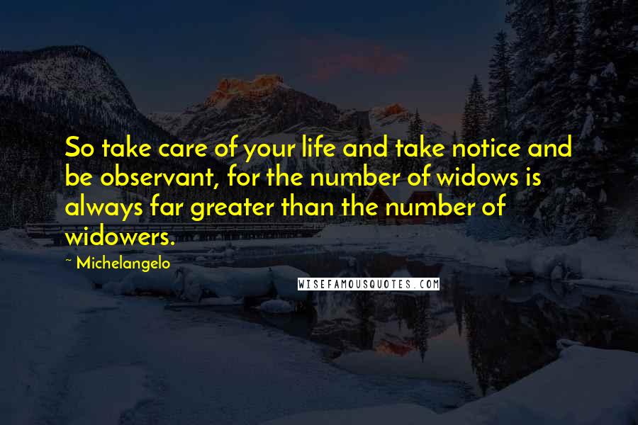 Michelangelo Quotes: So take care of your life and take notice and be observant, for the number of widows is always far greater than the number of widowers.