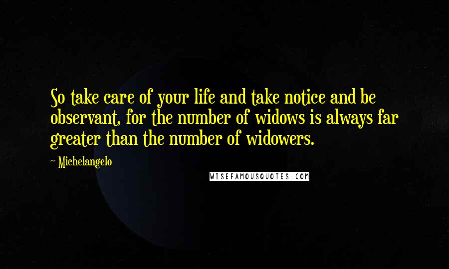Michelangelo Quotes: So take care of your life and take notice and be observant, for the number of widows is always far greater than the number of widowers.
