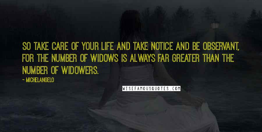 Michelangelo Quotes: So take care of your life and take notice and be observant, for the number of widows is always far greater than the number of widowers.