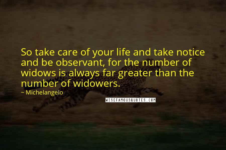 Michelangelo Quotes: So take care of your life and take notice and be observant, for the number of widows is always far greater than the number of widowers.