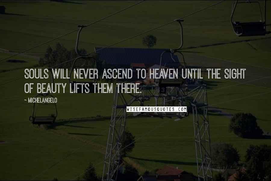 Michelangelo Quotes: Souls will never ascend to Heaven until the sight of beauty lifts them there.
