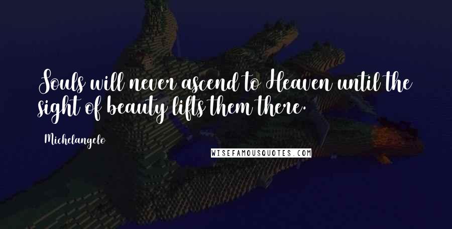 Michelangelo Quotes: Souls will never ascend to Heaven until the sight of beauty lifts them there.
