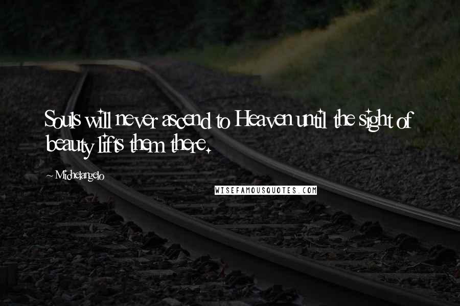 Michelangelo Quotes: Souls will never ascend to Heaven until the sight of beauty lifts them there.