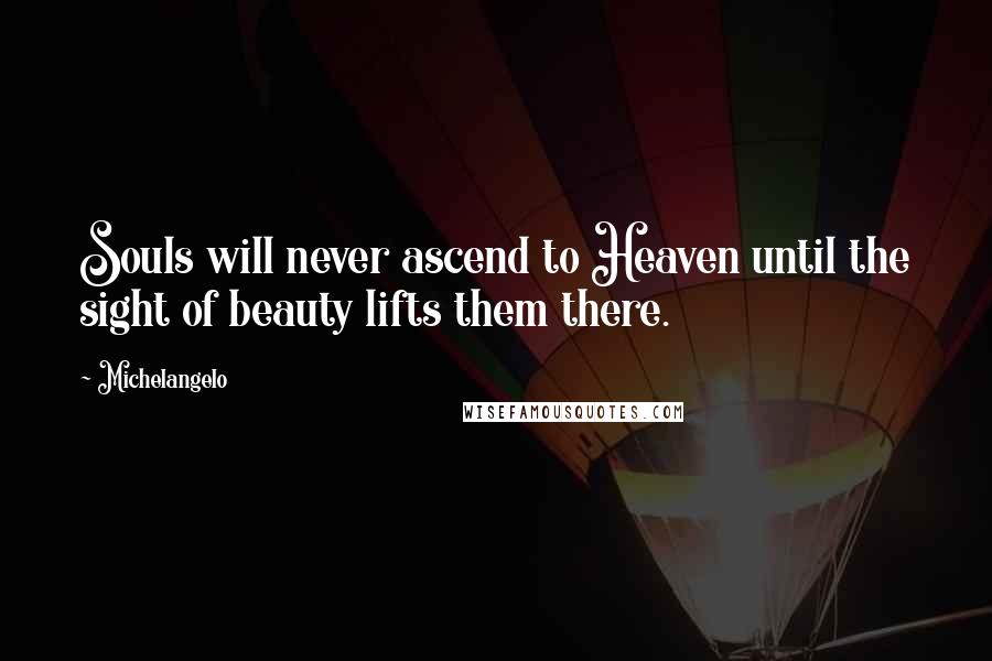 Michelangelo Quotes: Souls will never ascend to Heaven until the sight of beauty lifts them there.