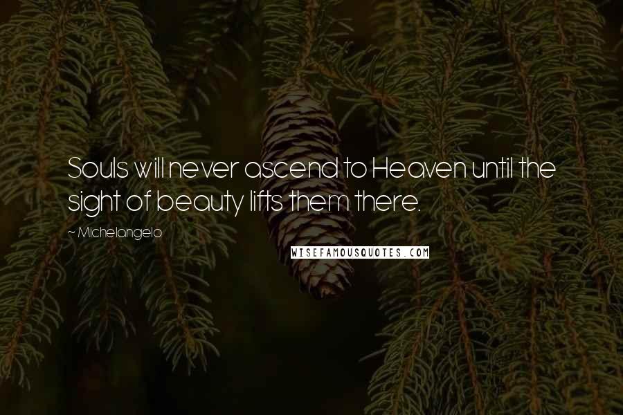 Michelangelo Quotes: Souls will never ascend to Heaven until the sight of beauty lifts them there.