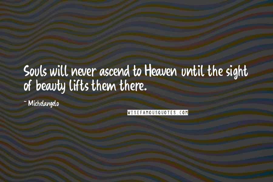 Michelangelo Quotes: Souls will never ascend to Heaven until the sight of beauty lifts them there.