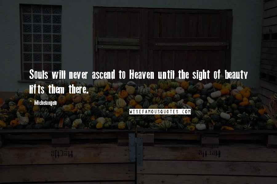 Michelangelo Quotes: Souls will never ascend to Heaven until the sight of beauty lifts them there.