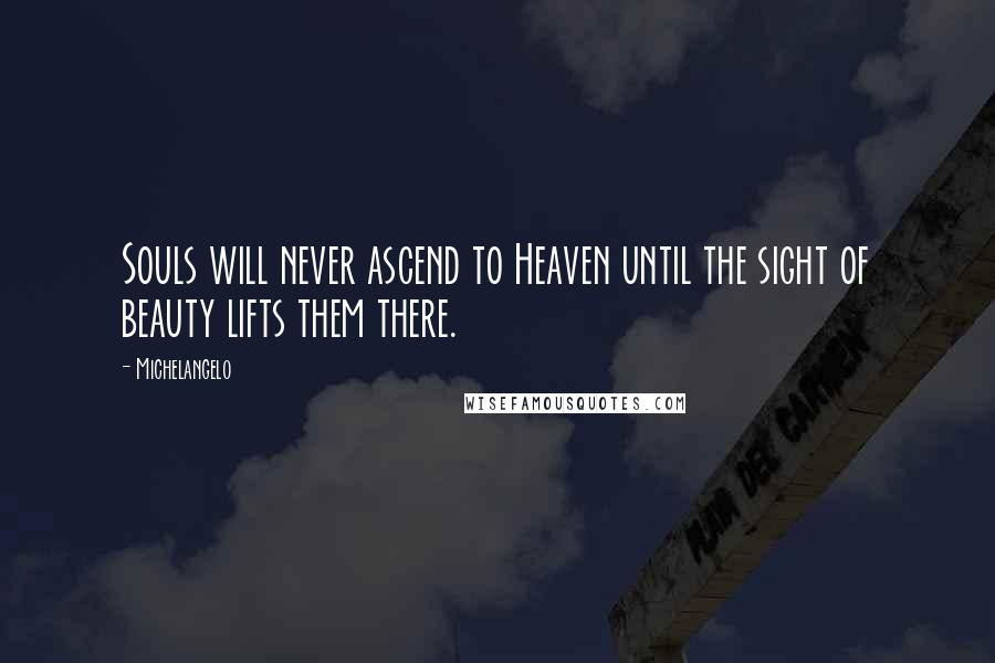 Michelangelo Quotes: Souls will never ascend to Heaven until the sight of beauty lifts them there.