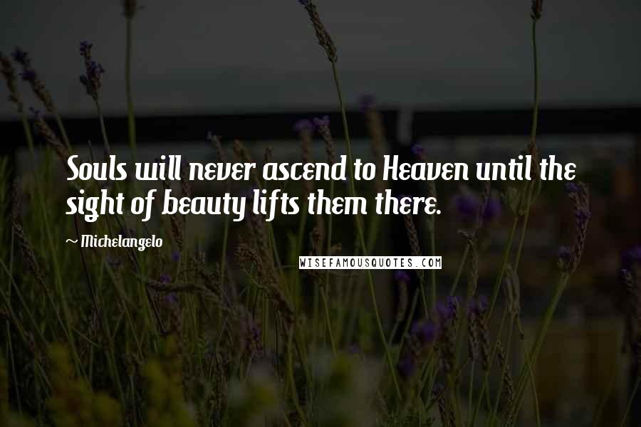 Michelangelo Quotes: Souls will never ascend to Heaven until the sight of beauty lifts them there.