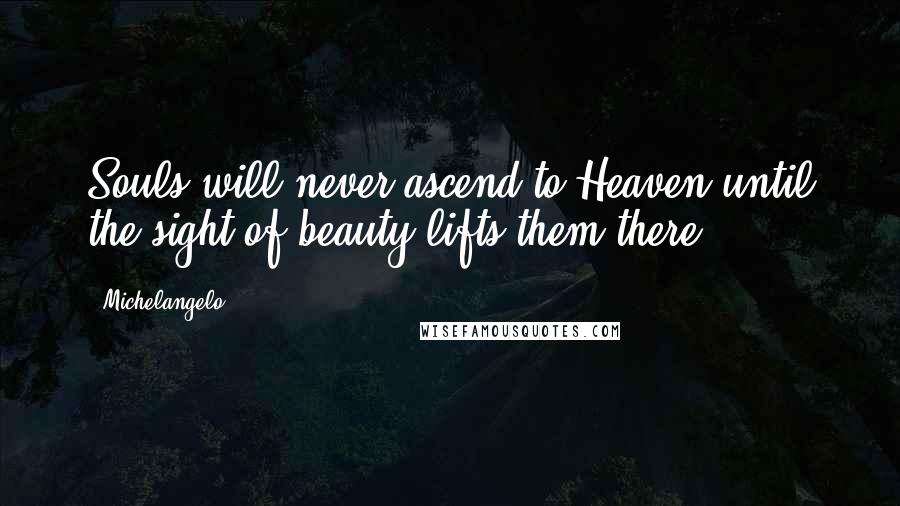 Michelangelo Quotes: Souls will never ascend to Heaven until the sight of beauty lifts them there.