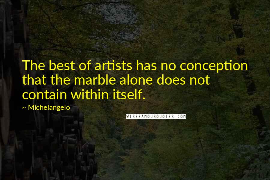 Michelangelo Quotes: The best of artists has no conception that the marble alone does not contain within itself.