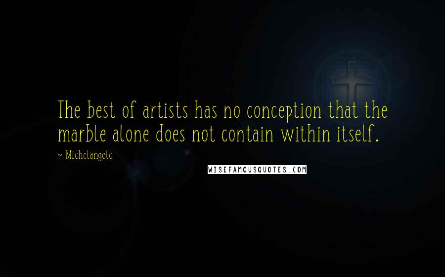 Michelangelo Quotes: The best of artists has no conception that the marble alone does not contain within itself.