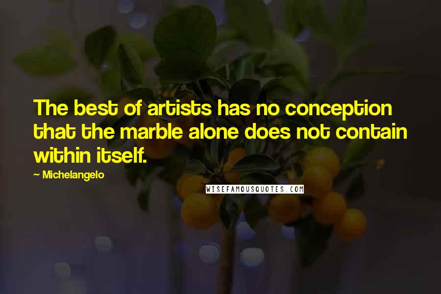 Michelangelo Quotes: The best of artists has no conception that the marble alone does not contain within itself.