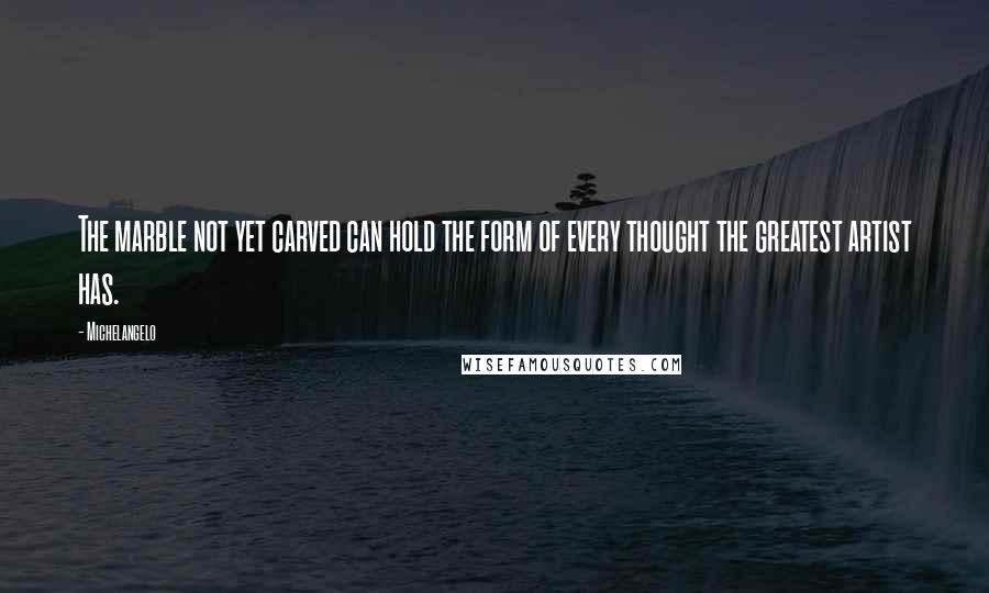 Michelangelo Quotes: The marble not yet carved can hold the form of every thought the greatest artist has.