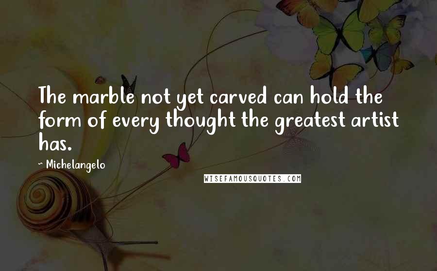 Michelangelo Quotes: The marble not yet carved can hold the form of every thought the greatest artist has.