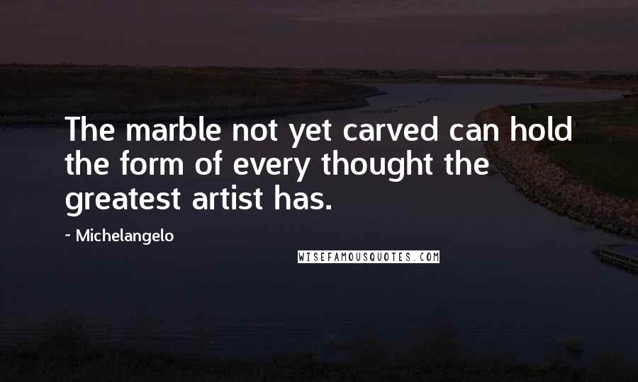 Michelangelo Quotes: The marble not yet carved can hold the form of every thought the greatest artist has.