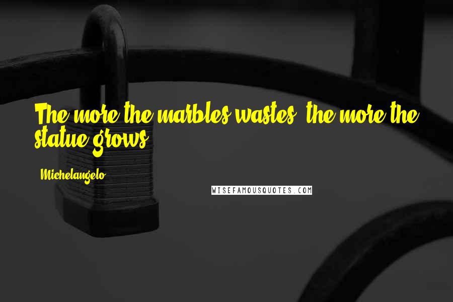 Michelangelo Quotes: The more the marbles wastes, the more the statue grows.