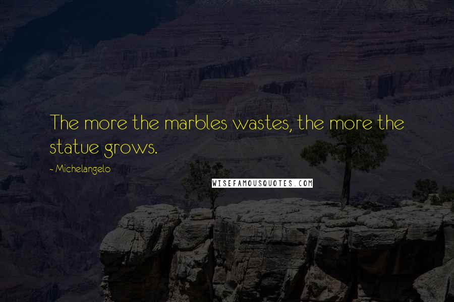 Michelangelo Quotes: The more the marbles wastes, the more the statue grows.