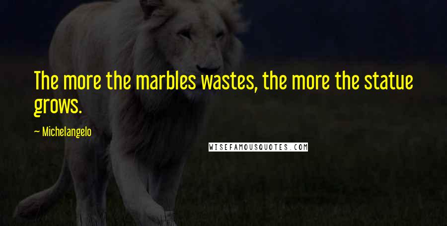 Michelangelo Quotes: The more the marbles wastes, the more the statue grows.