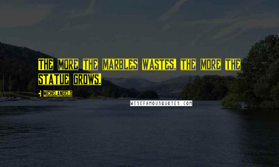 Michelangelo Quotes: The more the marbles wastes, the more the statue grows.