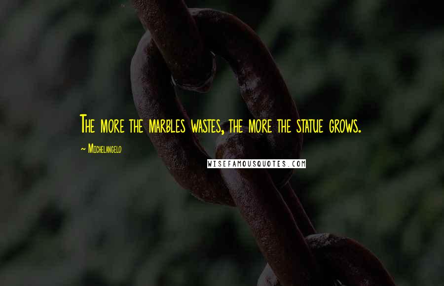 Michelangelo Quotes: The more the marbles wastes, the more the statue grows.