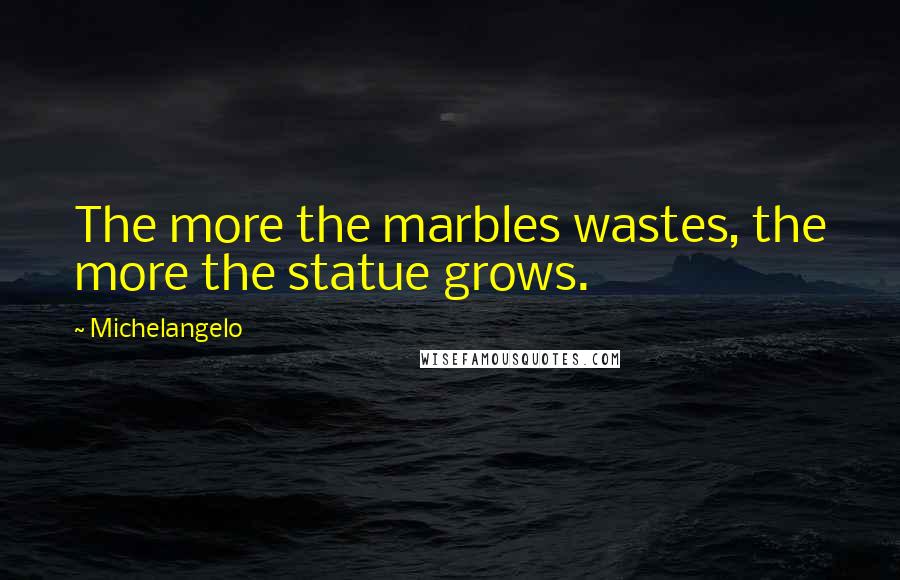 Michelangelo Quotes: The more the marbles wastes, the more the statue grows.