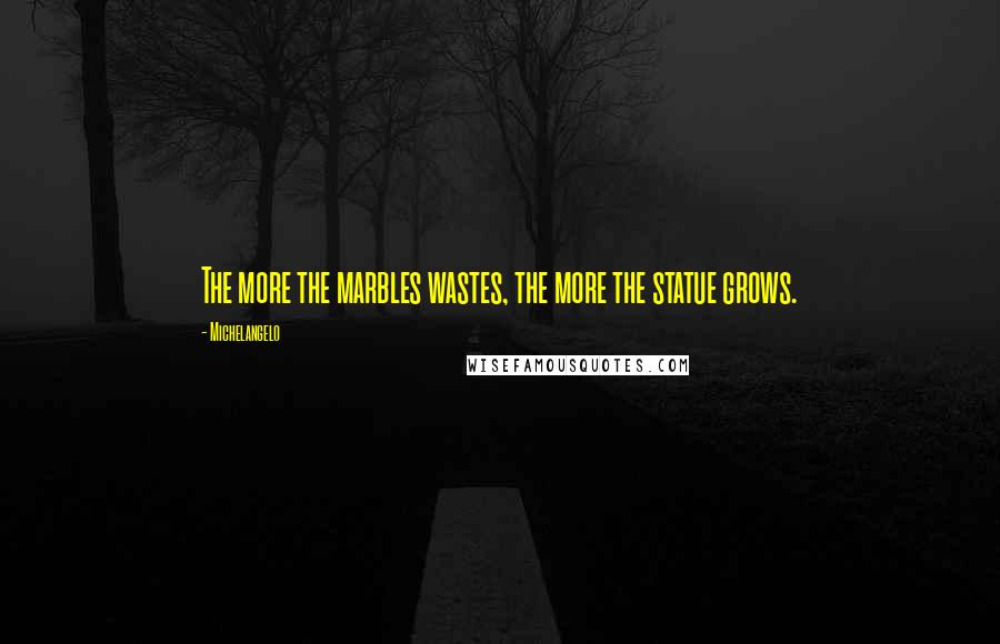 Michelangelo Quotes: The more the marbles wastes, the more the statue grows.