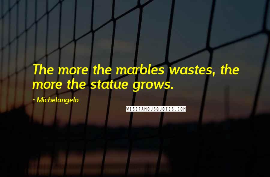 Michelangelo Quotes: The more the marbles wastes, the more the statue grows.