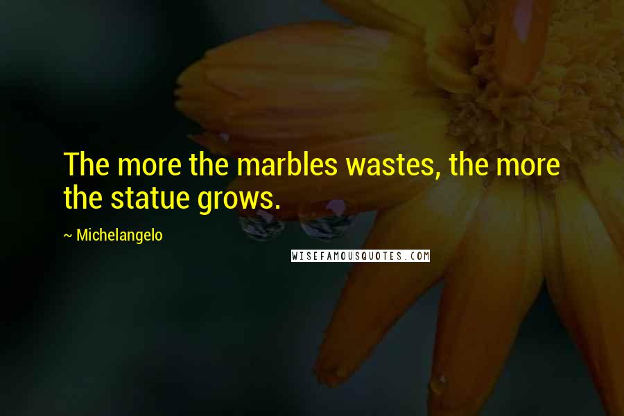 Michelangelo Quotes: The more the marbles wastes, the more the statue grows.