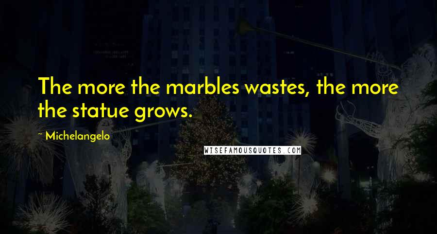 Michelangelo Quotes: The more the marbles wastes, the more the statue grows.