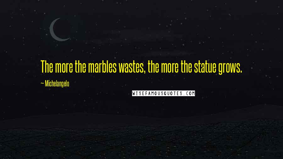 Michelangelo Quotes: The more the marbles wastes, the more the statue grows.