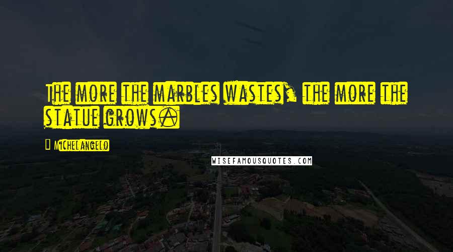 Michelangelo Quotes: The more the marbles wastes, the more the statue grows.