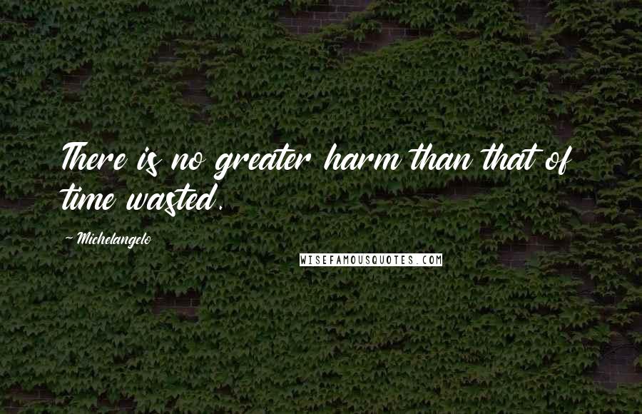 Michelangelo Quotes: There is no greater harm than that of time wasted.