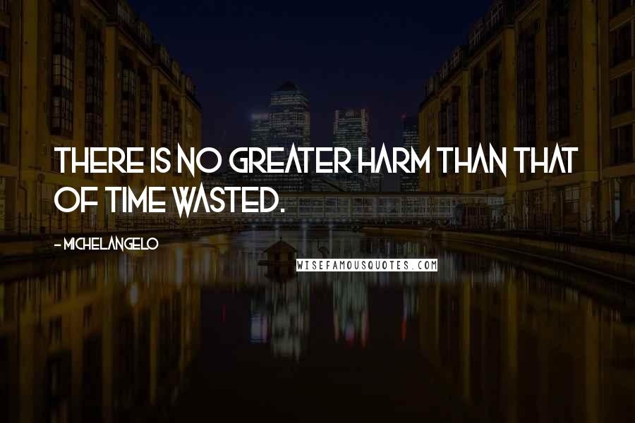 Michelangelo Quotes: There is no greater harm than that of time wasted.