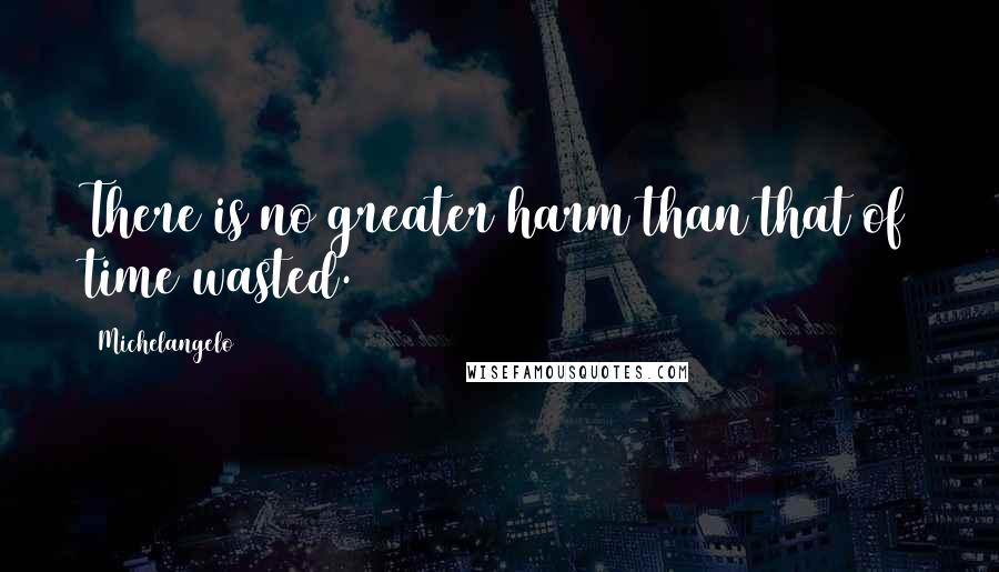 Michelangelo Quotes: There is no greater harm than that of time wasted.