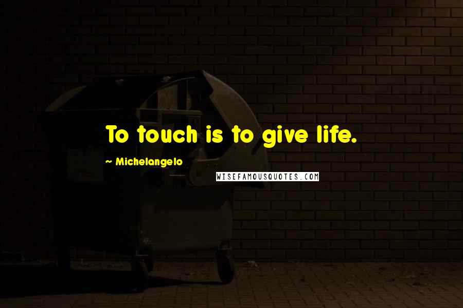 Michelangelo Quotes: To touch is to give life.