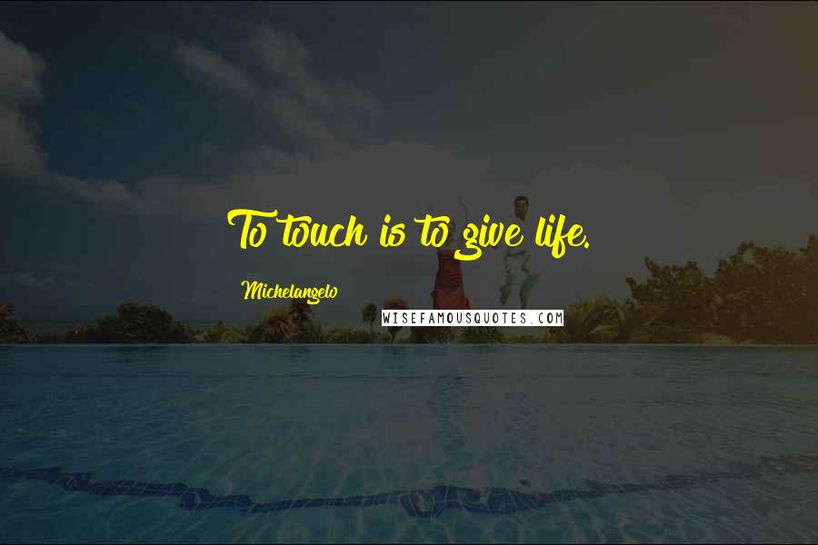 Michelangelo Quotes: To touch is to give life.