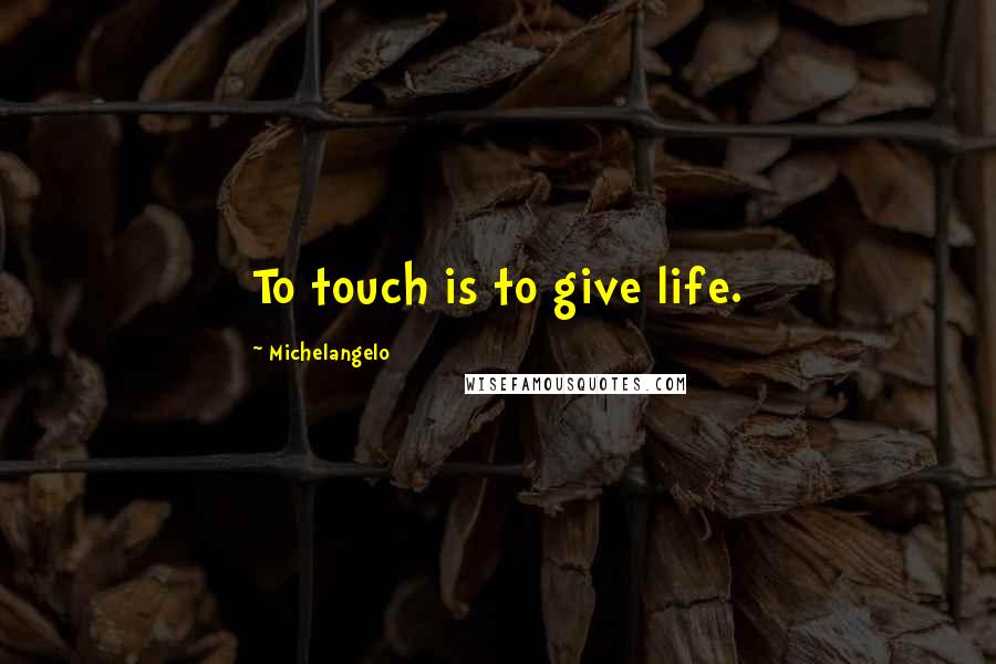 Michelangelo Quotes: To touch is to give life.