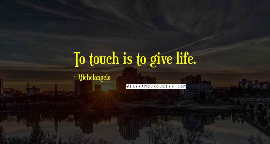 Michelangelo Quotes: To touch is to give life.