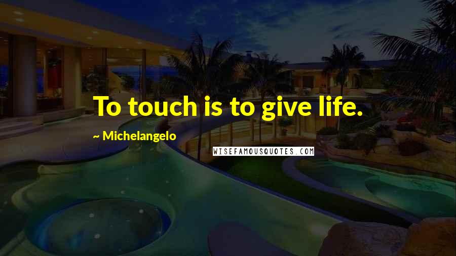 Michelangelo Quotes: To touch is to give life.