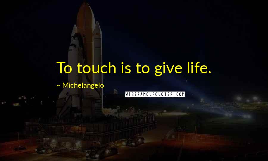 Michelangelo Quotes: To touch is to give life.