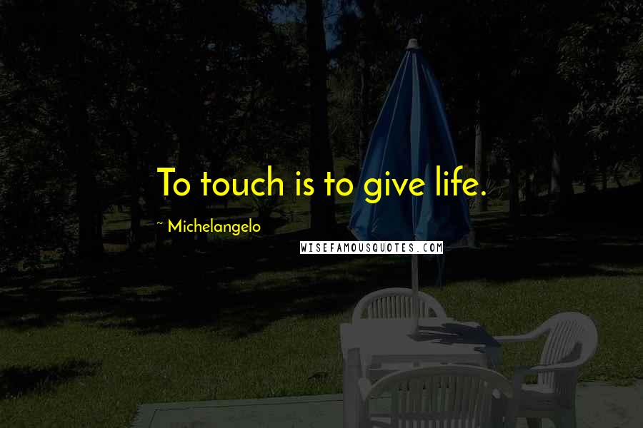 Michelangelo Quotes: To touch is to give life.